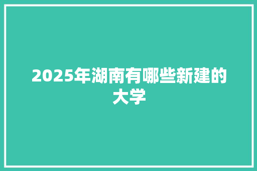 2025年湖南有哪些新建的大学