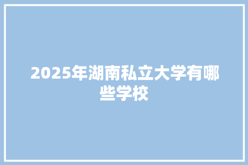 2025年湖南私立大学有哪些学校