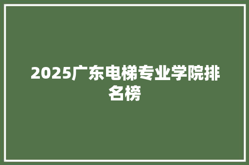 2025广东电梯专业学院排名榜