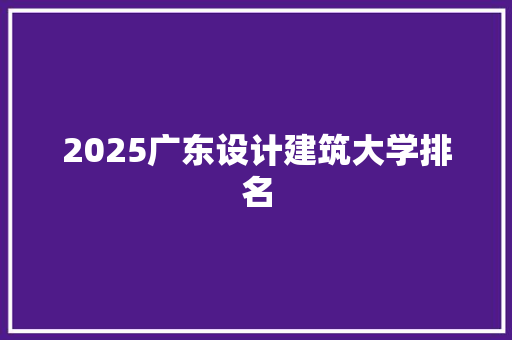 2025广东设计建筑大学排名