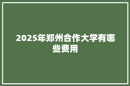 2025年郑州合作大学有哪些费用