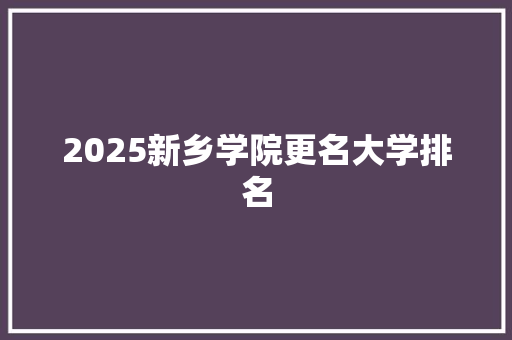 2025新乡学院更名大学排名