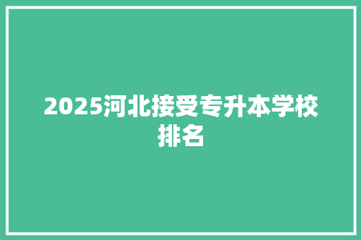 2025河北接受专升本学校排名 职场应用