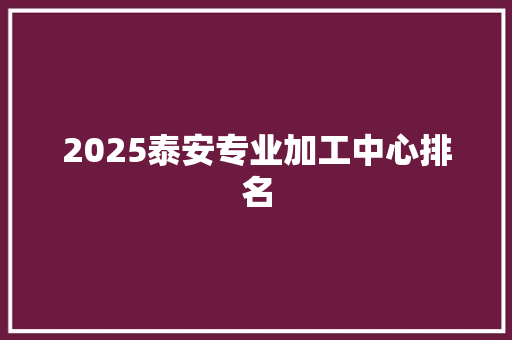 2025泰安专业加工中心排名