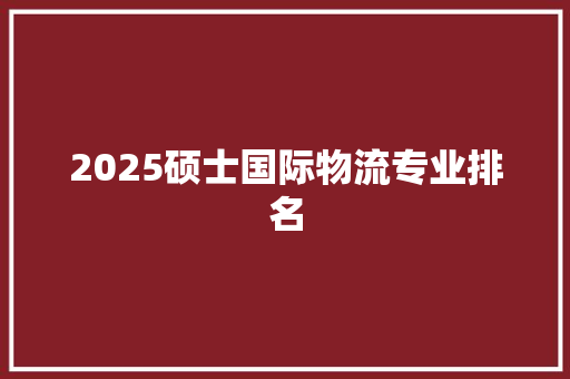 2025硕士国际物流专业排名