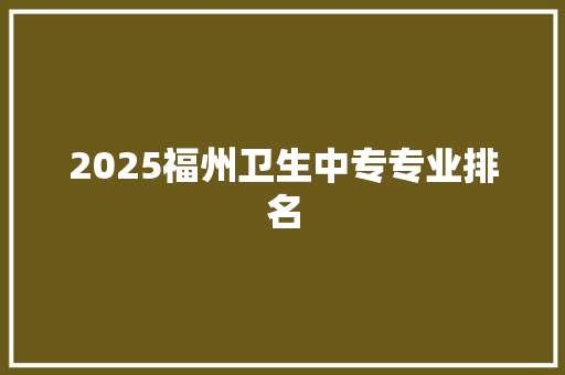 2025福州卫生中专专业排名