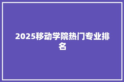2025移动学院热门专业排名
