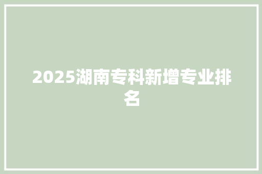2025湖南专科新增专业排名