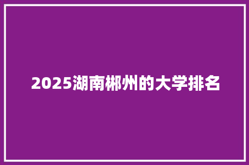 2025湖南郴州的大学排名