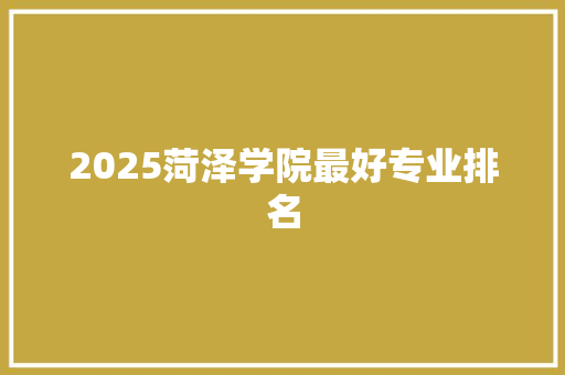 2025菏泽学院最好专业排名