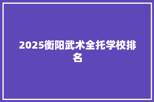 2025衡阳武术全托学校排名