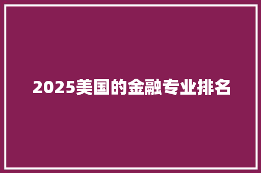2025美国的金融专业排名 创作范文