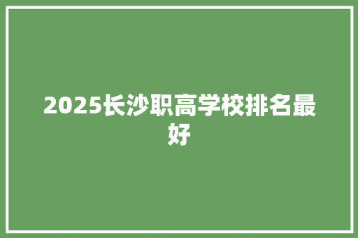 2025长沙职高学校排名最好
