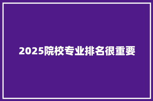 2025院校专业排名很重要