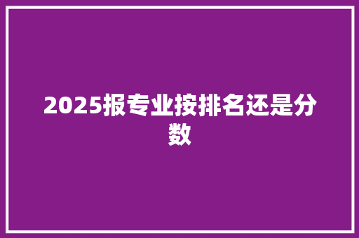 2025报专业按排名还是分数