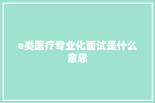 e类医疗专业化面试是什么意思