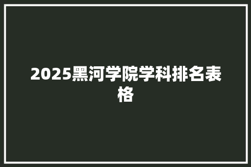 2025黑河学院学科排名表格