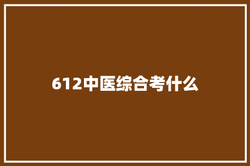 612中医综合考什么