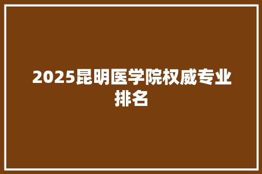 2025昆明医学院权威专业排名