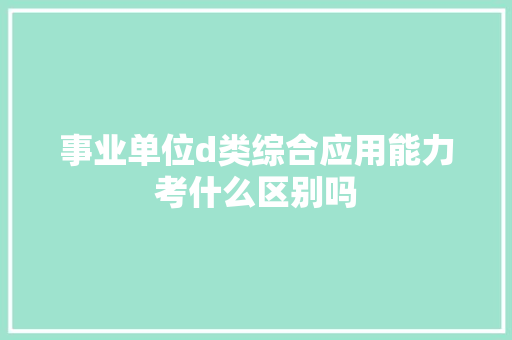 事业单位d类综合应用能力考什么区别吗