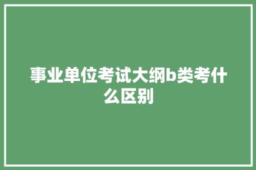事业单位考试大纲b类考什么区别
