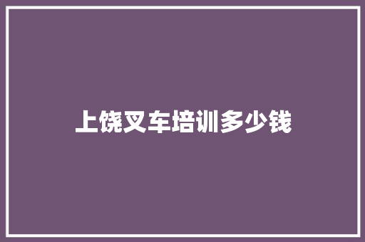 上饶叉车培训多少钱