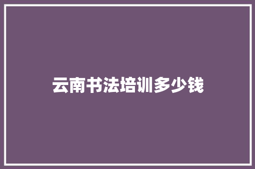 云南书法培训多少钱