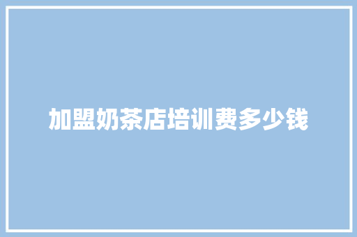 加盟奶茶店培训费多少钱