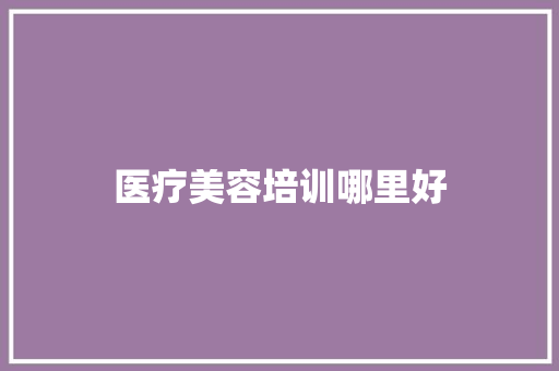 医疗美容培训哪里好