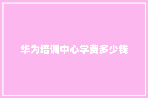 华为培训中心学费多少钱