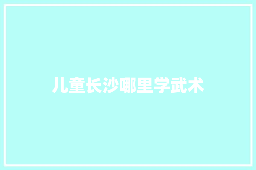 儿童长沙哪里学武术