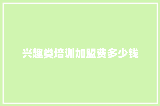 兴趣类培训加盟费多少钱