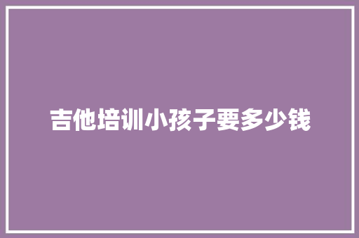 吉他培训小孩子要多少钱