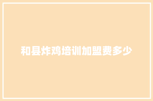 和县炸鸡培训加盟费多少