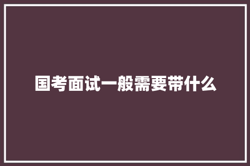 国考面试一般需要带什么