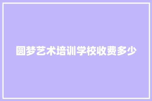圆梦艺术培训学校收费多少