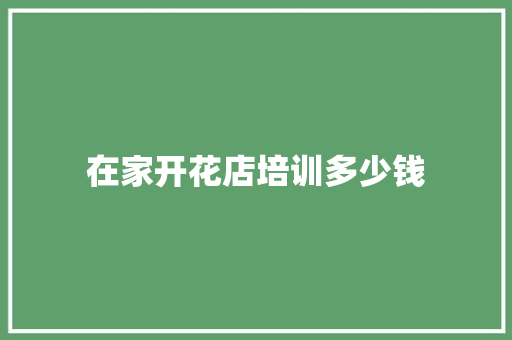 在家开花店培训多少钱