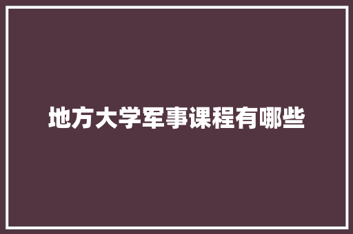 地方大学军事课程有哪些