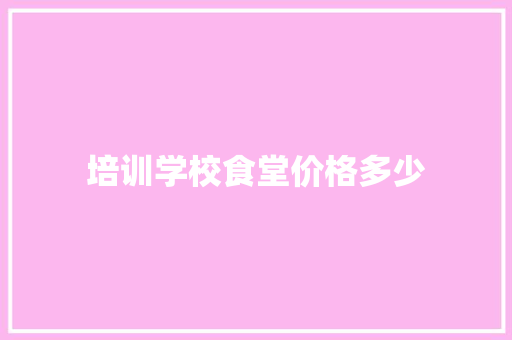 培训学校食堂价格多少