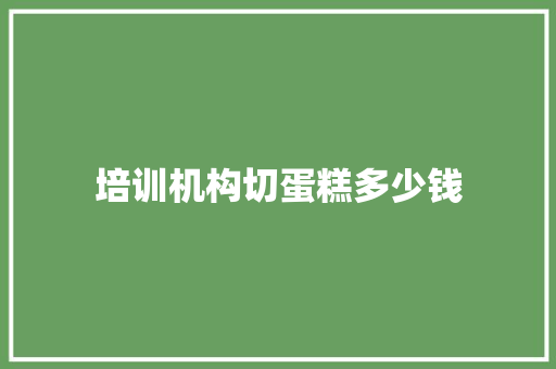 培训机构切蛋糕多少钱