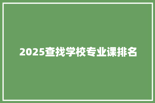2025查找学校专业课排名