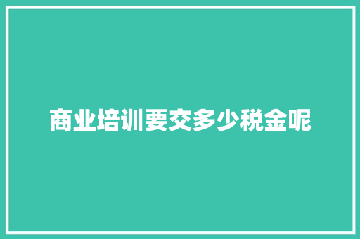 商业培训要交多少税金呢