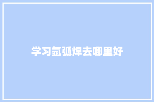 学习氩弧焊去哪里好