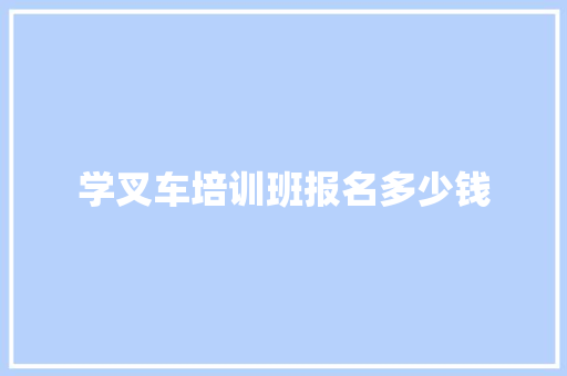 学叉车培训班报名多少钱