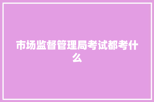 市场监督管理局考试都考什么