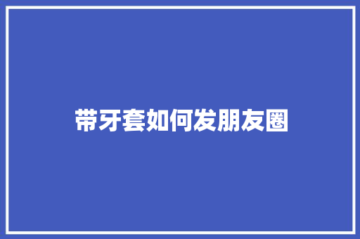 带牙套如何发朋友圈