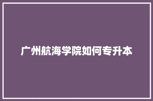 广州航海学院如何专升本