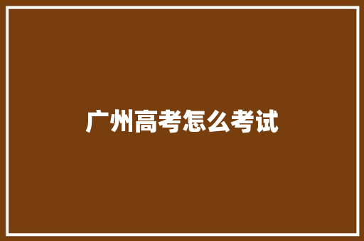 广州高考怎么考试