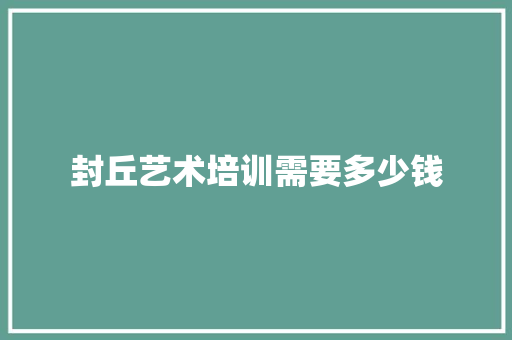 封丘艺术培训需要多少钱