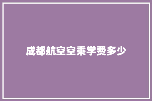 成都航空空乘学费多少